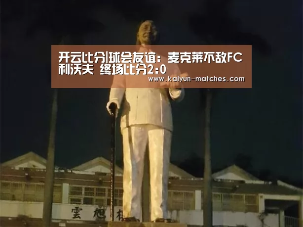 开云比分|球会友谊: 麦克莱不敌FC利沃夫 终场比分2:0(图1) 开云比分