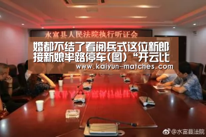 婚都不结了看阅兵式这位新郎接新娘半路停车(图)“开云比分”(图2) 开云赛程