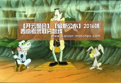 【开云聚合】【最新公布】2016陕西高考录取分数线(图1) 开云快讯