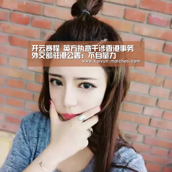 开云赛程_英方执意干涉香港事务 外交部驻港公署:不自量力(图4) 开云比分