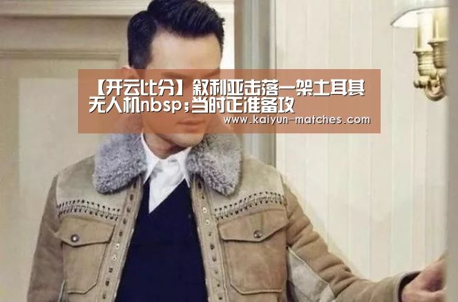 【开云比分】叙利亚击落一架土耳其无人机nbsp;当时正准备攻(图1) 开云快讯