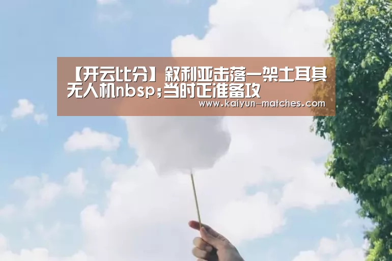 【开云比分】叙利亚击落一架土耳其无人机nbsp;当时正准备攻(图3) 开云赛程