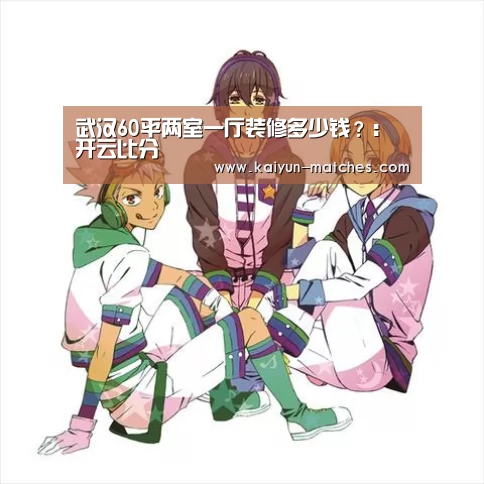 武汉60平两室一厅装修多少钱?:开云比分(图1) 开云快讯