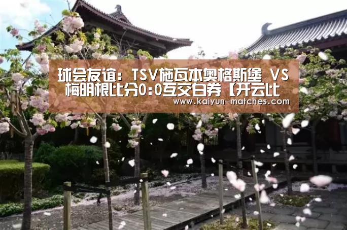 球会友谊: TSV施瓦本奥格斯堡 VS 梅明根比分0:0互交白券【开云比分】(图1) 开云聚合