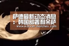 萨德最新动态消息:韩国部署剩余萨德?抗议者和警方发生冲突“开云快讯”(图1) 开云快讯