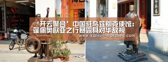 ‘开云聚合’中国驻乌兹别克使馆:蓬佩奥欧亚之行暴露其对华敌视(图3) 开云快讯