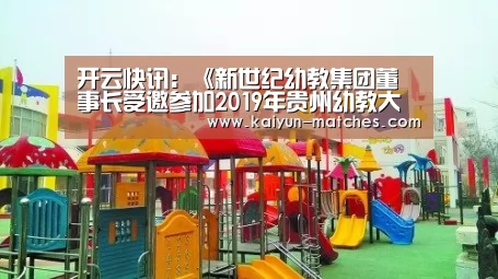 开云快讯:《新世纪幼教集团董事长受邀参加2019年贵州幼教大会》(图4) 开云快讯