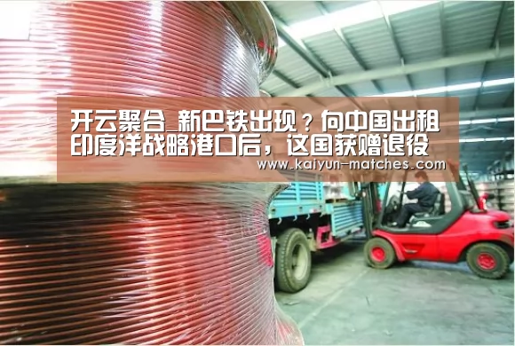 开云聚合_新巴铁出现?向中国出租印度洋战略港口后,这国获赠退役护卫舰26岁美(图1) 开云聚合