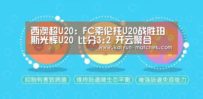 西澳超U20: FC索伦托U20战胜珀斯光辉U20 比分3:2_开云聚合(图3) 开云比分